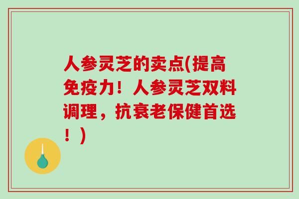 人参灵芝的卖点(提高免疫力！人参灵芝双料调理，抗衰老保健首选！)-第1张图片-破壁灵芝孢子粉研究指南