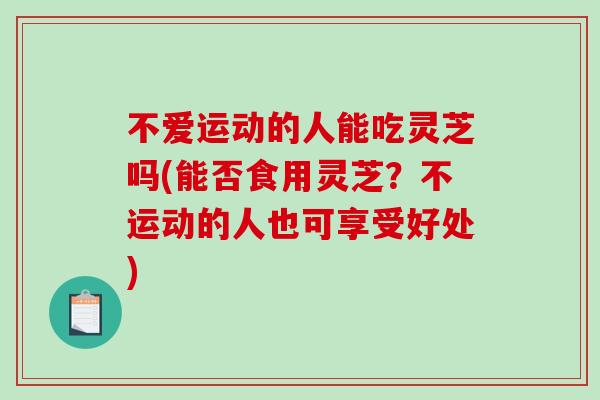 不爱运动的人能吃灵芝吗(能否食用灵芝?不运动的人也可享受好处)-第1张图片-破壁灵芝孢子粉研究指南 不爱运动的人能吃灵芝吗(能否食用灵芝?不运动的人也可享受好处)-第1张图片-破壁灵芝孢子粉研究指南