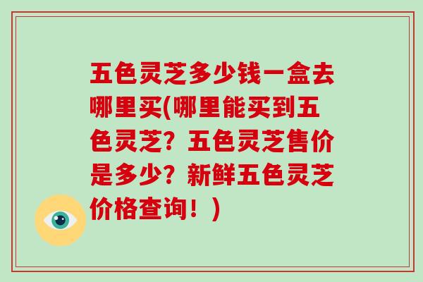 五色灵芝多少钱一盒去哪里买(哪里能买到五色灵芝?五色灵芝售价是多少?新鲜五色灵芝价格查询!)-第1张图片-破壁灵芝孢子粉研究指南 五色灵芝多少钱一盒去哪里买(哪里能买到五色灵芝?五色灵芝售价是多少?新鲜五色灵芝价格查询!)-第1张图片-破壁灵芝孢子粉研究指南