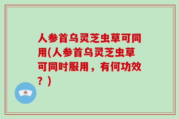 人参首乌灵芝虫草可同用(人参首乌灵芝虫草可同时服用,有何功效?)-第1张图片-破壁灵芝孢子粉研究指南 人参首乌灵芝虫草可同用(人参首乌灵芝虫草可同时服用,有何功效?)-第1张图片-破壁灵芝孢子粉研究指南