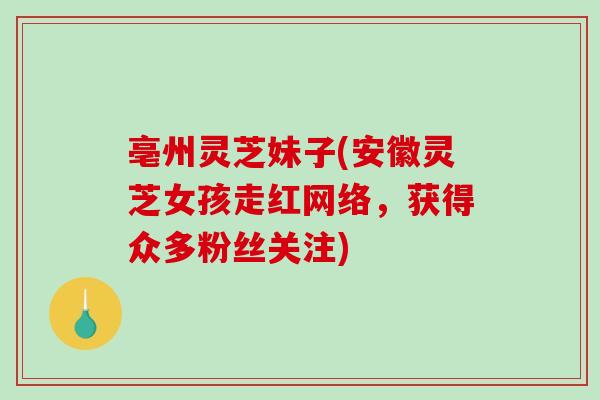 亳州灵芝妹子(安徽灵芝女孩走红网络，获得众多粉丝关注)-第1张图片-破壁灵芝孢子粉研究指南