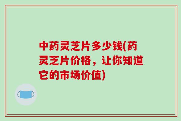 中药灵芝片多少钱(药灵芝片价格,让你知道它的市场价值)-第1张图片-破壁灵芝孢子粉研究指南 中药灵芝片多少钱(药灵芝片价格,让你知道它的市场价值)-第1张图片-破壁灵芝孢子粉研究指南