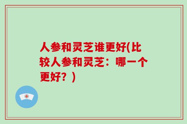 人参和灵芝谁更好(比较人参和灵芝:哪一个更好?)-第1张图片-破壁灵芝孢子粉研究指南 人参和灵芝谁更好(比较人参和灵芝:哪一个更好?)-第1张图片-破壁灵芝孢子粉研究指南