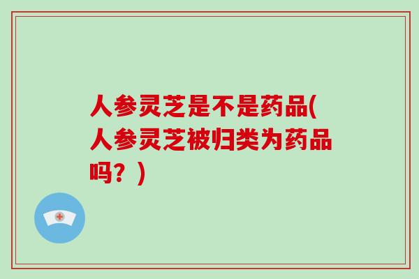 人参灵芝是不是药品(人参灵芝被归类为药品吗?)-第1张图片-破壁灵芝孢子粉研究指南 人参灵芝是不是药品(人参灵芝被归类为药品吗?)-第1张图片-破壁灵芝孢子粉研究指南