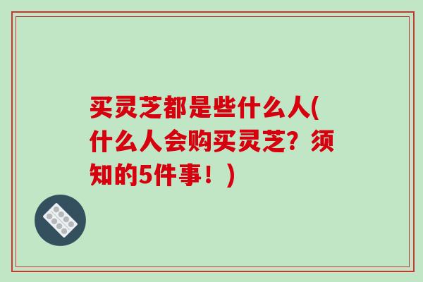 买灵芝都是些什么人(什么人会购买灵芝?须知的5件事!)-第1张图片-破壁灵芝孢子粉研究指南 买灵芝都是些什么人(什么人会购买灵芝?须知的5件事!)-第1张图片-破壁灵芝孢子粉研究指南