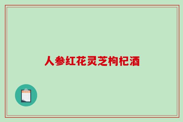 人参红花灵芝枸杞酒-第1张图片-破壁灵芝孢子粉研究指南 人参红花灵芝枸杞酒-第1张图片-破壁灵芝孢子粉研究指南