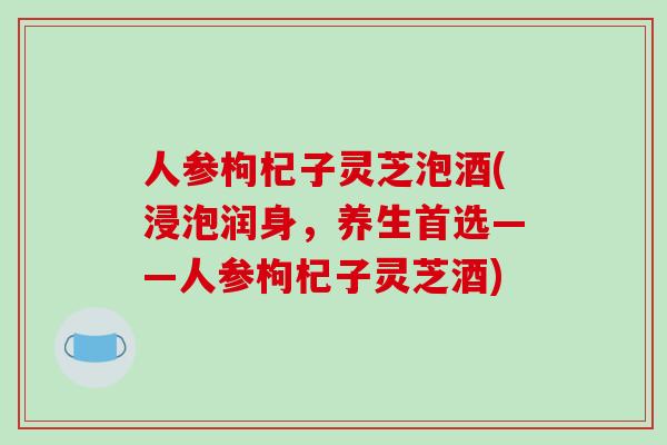 人参枸杞子灵芝泡酒(浸泡润身,养生首选——人参枸杞子灵芝酒)-第1张图片-破壁灵芝孢子粉研究指南 人参枸杞子灵芝泡酒(浸泡润身,养生首选——人参枸杞子灵芝酒)-第1张图片-破壁灵芝孢子粉研究指南