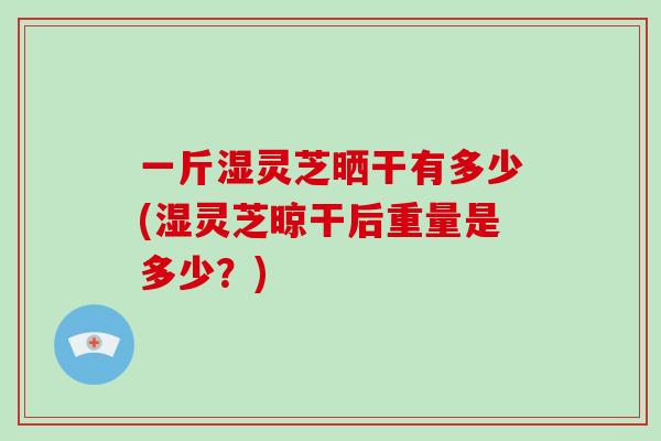 一斤湿灵芝晒干有多少(湿灵芝晾干后重量是多少?)-第1张图片-破壁灵芝孢子粉研究指南 一斤湿灵芝晒干有多少(湿灵芝晾干后重量是多少?)-第1张图片-破壁灵芝孢子粉研究指南