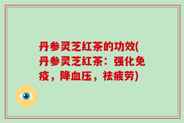 丹参灵芝红茶的功效(丹参灵芝红茶:强化免疫,降血压,祛疲劳)-第1张图片-破壁灵芝孢子粉研究指南 丹参灵芝红茶的功效(丹参灵芝红茶:强化免疫,降血压,祛疲劳)-第1张图片-破壁灵芝孢子粉研究指南