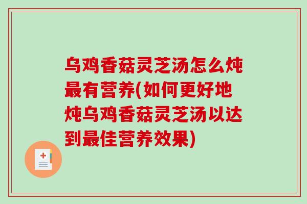 乌鸡香菇灵芝汤怎么炖最有营养(如何更好地炖乌鸡香菇灵芝汤以达到最佳营养效果)-第1张图片-破壁灵芝孢子粉研究指南 乌鸡香菇灵芝汤怎么炖最有营养(如何更好地炖乌鸡香菇灵芝汤以达到最佳营养效果)-第1张图片-破壁灵芝孢子粉研究指南