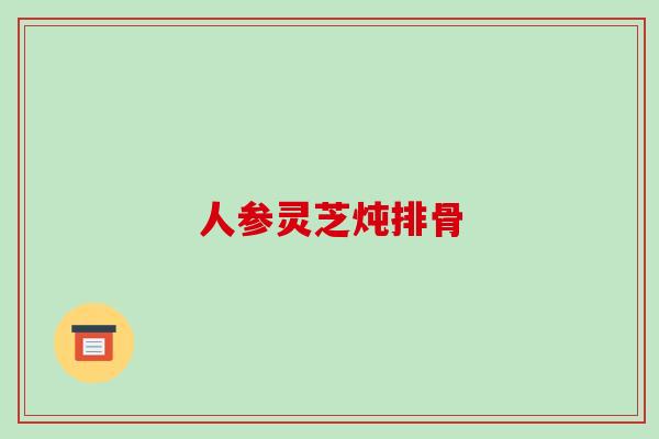 人参灵芝炖排骨-第1张图片-破壁灵芝孢子粉研究指南 人参灵芝炖排骨-第1张图片-破壁灵芝孢子粉研究指南
