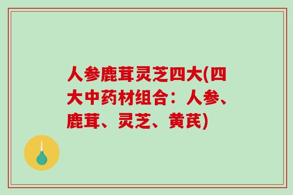 人参鹿茸灵芝四大(四大中药材组合:人参、鹿茸、灵芝、黄芪)-第1张图片-破壁灵芝孢子粉研究指南 人参鹿茸灵芝四大(四大中药材组合:人参、鹿茸、灵芝、黄芪)-第1张图片-破壁灵芝孢子粉研究指南