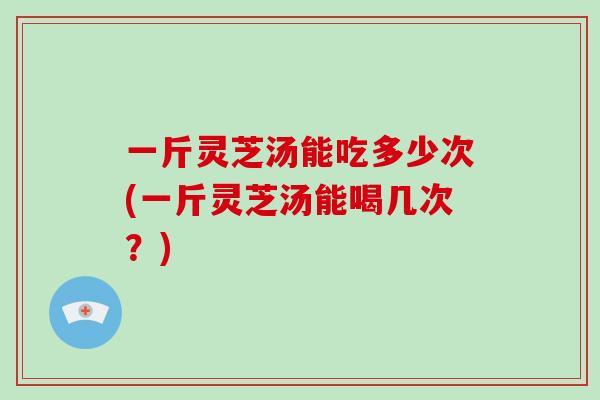 一斤灵芝汤能吃多少次(一斤灵芝汤能喝几次?)-第1张图片-破壁灵芝孢子粉研究指南 一斤灵芝汤能吃多少次(一斤灵芝汤能喝几次?)-第1张图片-破壁灵芝孢子粉研究指南