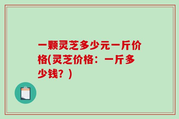 一颗灵芝多少元一斤价格(灵芝价格:一斤多少钱?)-第1张图片-破壁灵芝孢子粉研究指南 一颗灵芝多少元一斤价格(灵芝价格:一斤多少钱?)-第1张图片-破壁灵芝孢子粉研究指南