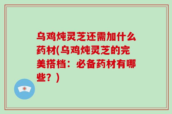 乌鸡炖灵芝还需加什么药材(乌鸡炖灵芝的完美搭档:必备药材有哪些?)-第1张图片-破壁灵芝孢子粉研究指南 乌鸡炖灵芝还需加什么药材(乌鸡炖灵芝的完美搭档:必备药材有哪些?)-第1张图片-破壁灵芝孢子粉研究指南