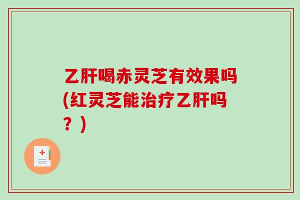 乙肝喝赤灵芝有效果吗(红灵芝能治疗乙肝吗?)-第1张图片-破壁灵芝孢子粉研究指南 乙肝喝赤灵芝有效果吗(红灵芝能治疗乙肝吗?)-第1张图片-破壁灵芝孢子粉研究指南