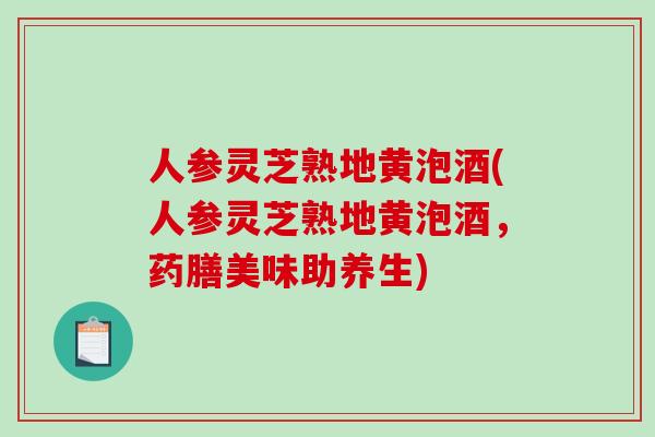 人参灵芝熟地黄泡酒(人参灵芝熟地黄泡酒，药膳美味助养生)-第1张图片-破壁灵芝孢子粉研究指南