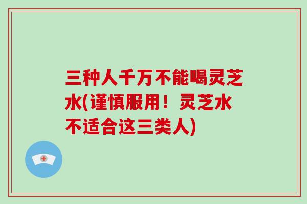 三种人千万不能喝灵芝水(谨慎服用!灵芝水不适合这三类人)-第1张图片-破壁灵芝孢子粉研究指南 三种人千万不能喝灵芝水(谨慎服用!灵芝水不适合这三类人)-第1张图片-破壁灵芝孢子粉研究指南