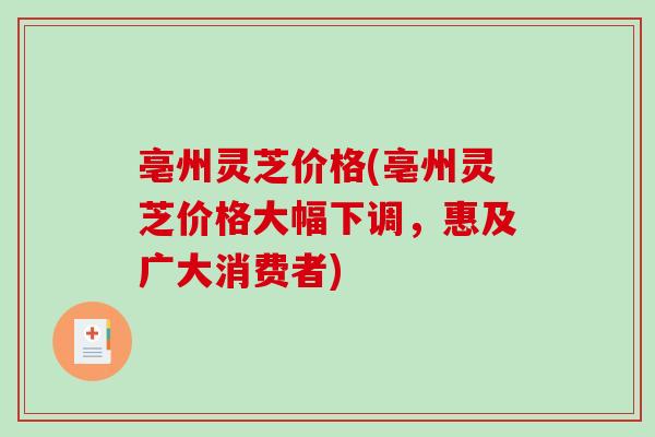亳州灵芝价格(亳州灵芝价格大幅下调，惠及广大消费者)-第1张图片-破壁灵芝孢子粉研究指南