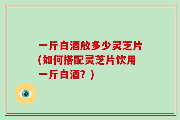 一斤白酒放多少灵芝片(如何搭配灵芝片饮用一斤白酒?)-第1张图片-破壁灵芝孢子粉研究指南 一斤白酒放多少灵芝片(如何搭配灵芝片饮用一斤白酒?)-第1张图片-破壁灵芝孢子粉研究指南