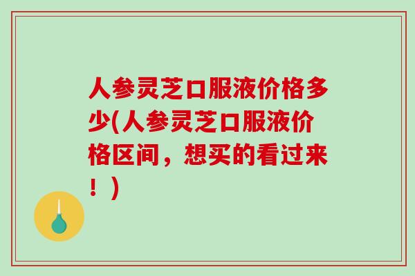 人参灵芝口服液价格多少(人参灵芝口服液价格区间，想买的看过来！)-第1张图片-破壁灵芝孢子粉研究指南