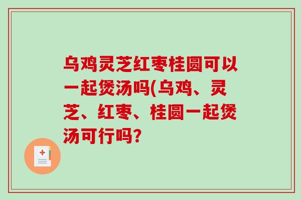乌鸡灵芝红枣桂圆可以一起煲汤吗(乌鸡、灵芝、红枣、桂圆一起煲汤可行吗?-第1张图片-破壁灵芝孢子粉研究指南 乌鸡灵芝红枣桂圆可以一起煲汤吗(乌鸡、灵芝、红枣、桂圆一起煲汤可行吗?-第1张图片-破壁灵芝孢子粉研究指南