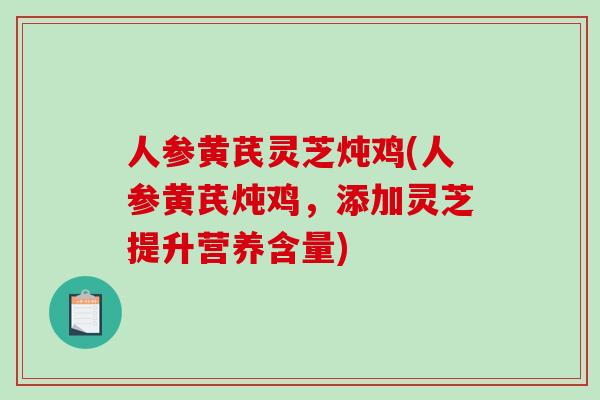 人参黄芪灵芝炖鸡(人参黄芪炖鸡，添加灵芝提升营养含量)-第1张图片-破壁灵芝孢子粉研究指南
