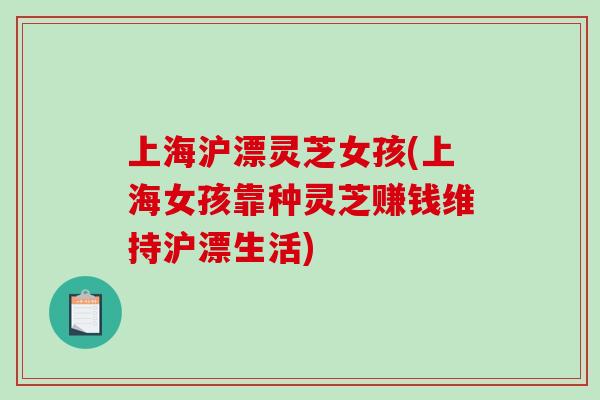 上海沪漂灵芝女孩(上海女孩靠种灵芝赚钱维持沪漂生活)-第1张图片-破壁灵芝孢子粉研究指南 上海沪漂灵芝女孩(上海女孩靠种灵芝赚钱维持沪漂生活)-第1张图片-破壁灵芝孢子粉研究指南