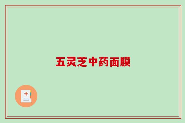 五灵芝中药面膜-第1张图片-破壁灵芝孢子粉研究指南 五灵芝中药面膜-第1张图片-破壁灵芝孢子粉研究指南