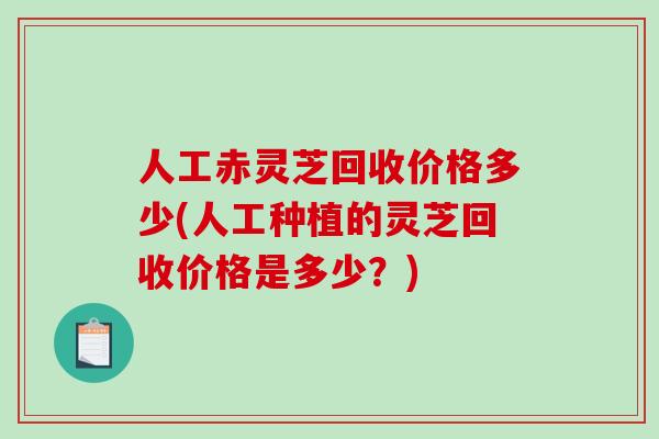 人工赤灵芝回收价格多少(人工种植的灵芝回收价格是多少？)-第1张图片-破壁灵芝孢子粉研究指南