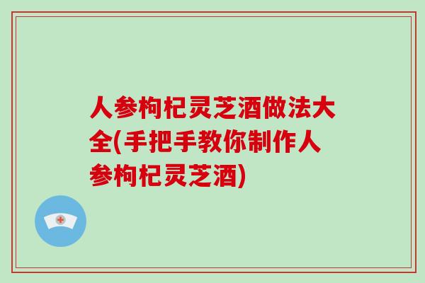 人参枸杞灵芝酒做法大全(手把手教你制作人参枸杞灵芝酒)-第1张图片-破壁灵芝孢子粉研究指南