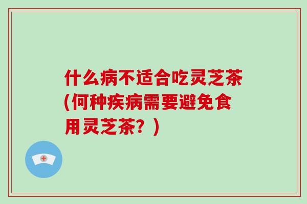 什么病不适合吃灵芝茶(何种疾病需要避免食用灵芝茶?)-第1张图片-破壁灵芝孢子粉研究指南 什么病不适合吃灵芝茶(何种疾病需要避免食用灵芝茶?)-第1张图片-破壁灵芝孢子粉研究指南