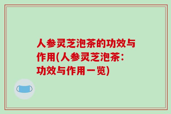 人参灵芝泡茶的功效与作用(人参灵芝泡茶:功效与作用一览)-第1张图片-破壁灵芝孢子粉研究指南 人参灵芝泡茶的功效与作用(人参灵芝泡茶:功效与作用一览)-第1张图片-破壁灵芝孢子粉研究指南