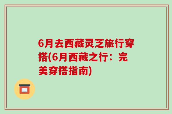 6月去西藏灵芝旅行穿搭(6月西藏之行:完美穿搭指南)-第1张图片-破壁灵芝孢子粉研究指南 6月去西藏灵芝旅行穿搭(6月西藏之行:完美穿搭指南)-第1张图片-破壁灵芝孢子粉研究指南