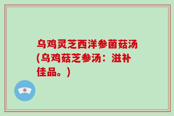 乌鸡灵芝西洋参菌菇汤(乌鸡菇芝参汤:滋补佳品。)-第1张图片-破壁灵芝孢子粉研究指南 乌鸡灵芝西洋参菌菇汤(乌鸡菇芝参汤:滋补佳品。)-第1张图片-破壁灵芝孢子粉研究指南
