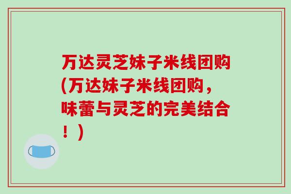 万达灵芝妹子米线团购(万达妹子米线团购,味蕾与灵芝的完美结合!)-第1张图片-破壁灵芝孢子粉研究指南 万达灵芝妹子米线团购(万达妹子米线团购,味蕾与灵芝的完美结合!)-第1张图片-破壁灵芝孢子粉研究指南