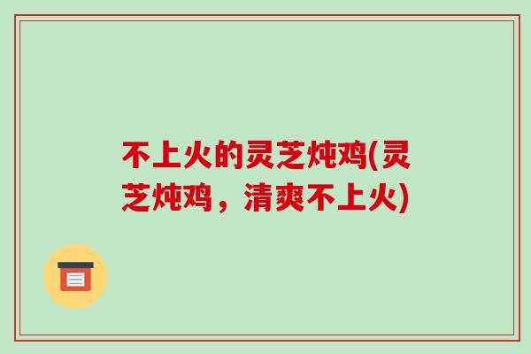 不上火的灵芝炖鸡(灵芝炖鸡,清爽不上火)-第1张图片-破壁灵芝孢子粉研究指南 不上火的灵芝炖鸡(灵芝炖鸡,清爽不上火)-第1张图片-破壁灵芝孢子粉研究指南