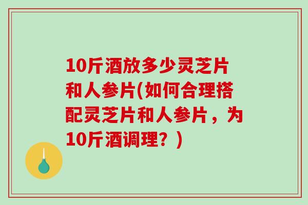 10斤酒放多少灵芝片和人参片(如何合理搭配灵芝片和人参片,为10斤酒调理?)-第1张图片-破壁灵芝孢子粉研究指南 10斤酒放多少灵芝片和人参片(如何合理搭配灵芝片和人参片,为10斤酒调理?)-第1张图片-破壁灵芝孢子粉研究指南