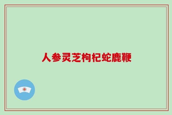 人参灵芝枸杞蛇鹿鞭-第1张图片-破壁灵芝孢子粉研究指南 人参灵芝枸杞蛇鹿鞭-第1张图片-破壁灵芝孢子粉研究指南