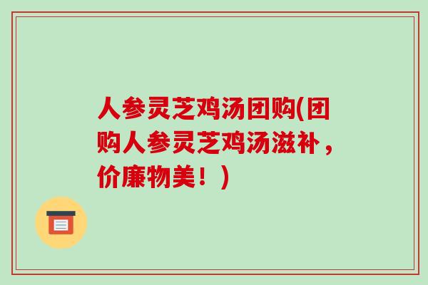 人参灵芝鸡汤团购(团购人参灵芝鸡汤滋补,价廉物美!)-第1张图片-破壁灵芝孢子粉研究指南 人参灵芝鸡汤团购(团购人参灵芝鸡汤滋补,价廉物美!)-第1张图片-破壁灵芝孢子粉研究指南