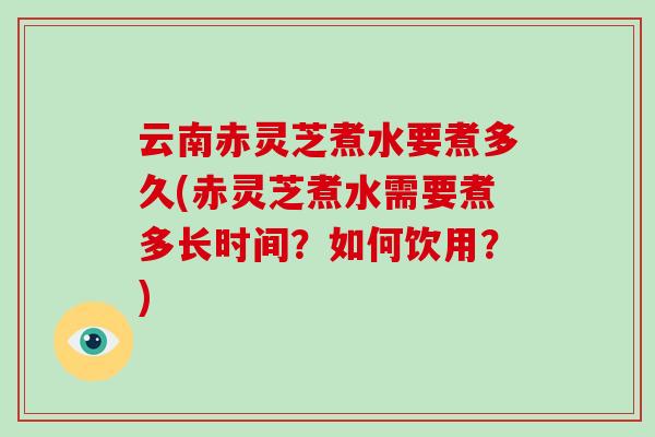 云南赤灵芝煮水要煮多久(赤灵芝煮水需要煮多长时间?如何饮用?)-第1张图片-破壁灵芝孢子粉研究指南 云南赤灵芝煮水要煮多久(赤灵芝煮水需要煮多长时间?如何饮用?)-第1张图片-破壁灵芝孢子粉研究指南