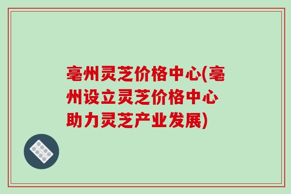 亳州灵芝价格中心(亳州设立灵芝价格中心 助力灵芝产业发展)-第1张图片-破壁灵芝孢子粉研究指南 亳州灵芝价格中心(亳州设立灵芝价格中心 助力灵芝产业发展)-第1张图片-破壁灵芝孢子粉研究指南