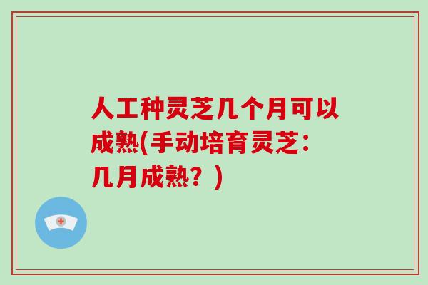 人工种灵芝几个月可以成熟(手动培育灵芝:几月成熟?)-第1张图片-破壁灵芝孢子粉研究指南 人工种灵芝几个月可以成熟(手动培育灵芝:几月成熟?)-第1张图片-破壁灵芝孢子粉研究指南