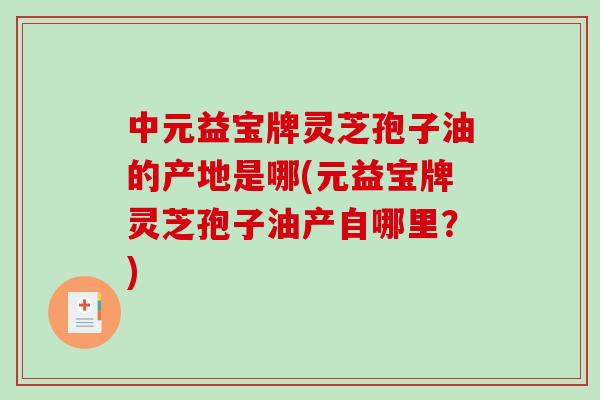 中元益宝牌灵芝孢子油的产地是哪(元益宝牌灵芝孢子油产自哪里?)-第1张图片-破壁灵芝孢子粉研究指南 中元益宝牌灵芝孢子油的产地是哪(元益宝牌灵芝孢子油产自哪里?)-第1张图片-破壁灵芝孢子粉研究指南