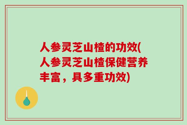 人参灵芝山楂的功效(人参灵芝山楂保健营养丰富,具多重功效)-第1张图片-破壁灵芝孢子粉研究指南 人参灵芝山楂的功效(人参灵芝山楂保健营养丰富,具多重功效)-第1张图片-破壁灵芝孢子粉研究指南