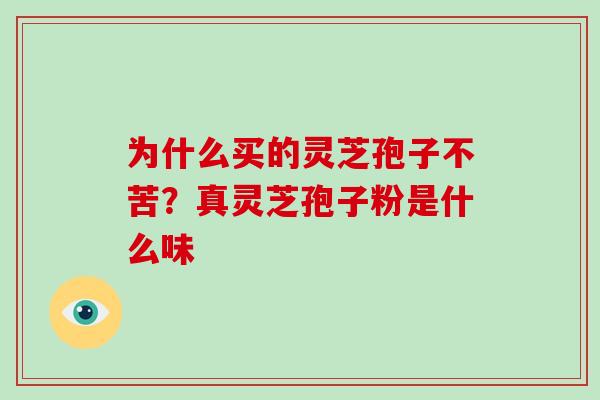 为什么买的灵芝孢子不苦?真灵芝孢子粉是什么味-第1张图片-破壁灵芝孢子粉研究指南 为什么买的灵芝孢子不苦?真灵芝孢子粉是什么味-第1张图片-破壁灵芝孢子粉研究指南