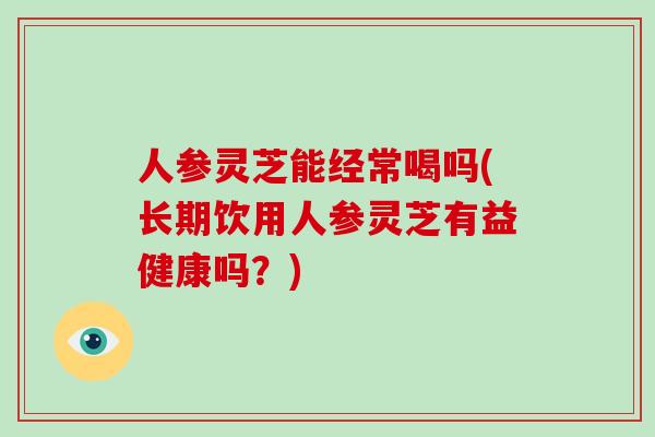 人参灵芝能经常喝吗(长期饮用人参灵芝有益健康吗？)-第1张图片-破壁灵芝孢子粉研究指南
