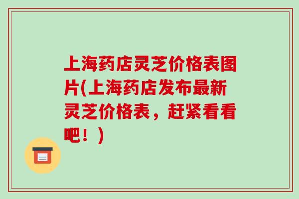 上海药店灵芝价格表图片(上海药店发布最新灵芝价格表,赶紧看看吧!)-第1张图片-破壁灵芝孢子粉研究指南 上海药店灵芝价格表图片(上海药店发布最新灵芝价格表,赶紧看看吧!)-第1张图片-破壁灵芝孢子粉研究指南
