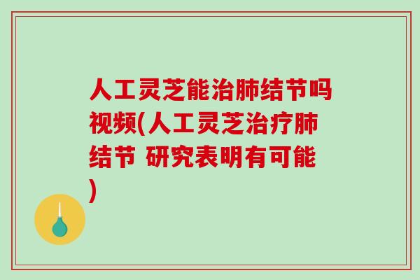 人工灵芝能治肺结节吗视频(人工灵芝治疗肺结节 研究表明有可能)-第1张图片-破壁灵芝孢子粉研究指南 人工灵芝能治肺结节吗视频(人工灵芝治疗肺结节 研究表明有可能)-第1张图片-破壁灵芝孢子粉研究指南