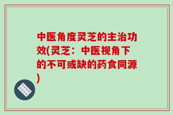 中医角度灵芝的主治功效(灵芝：中医视角下的不可或缺的药食同源)-第1张图片-破壁灵芝孢子粉研究指南